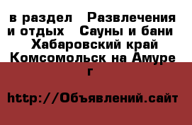  в раздел : Развлечения и отдых » Сауны и бани . Хабаровский край,Комсомольск-на-Амуре г.